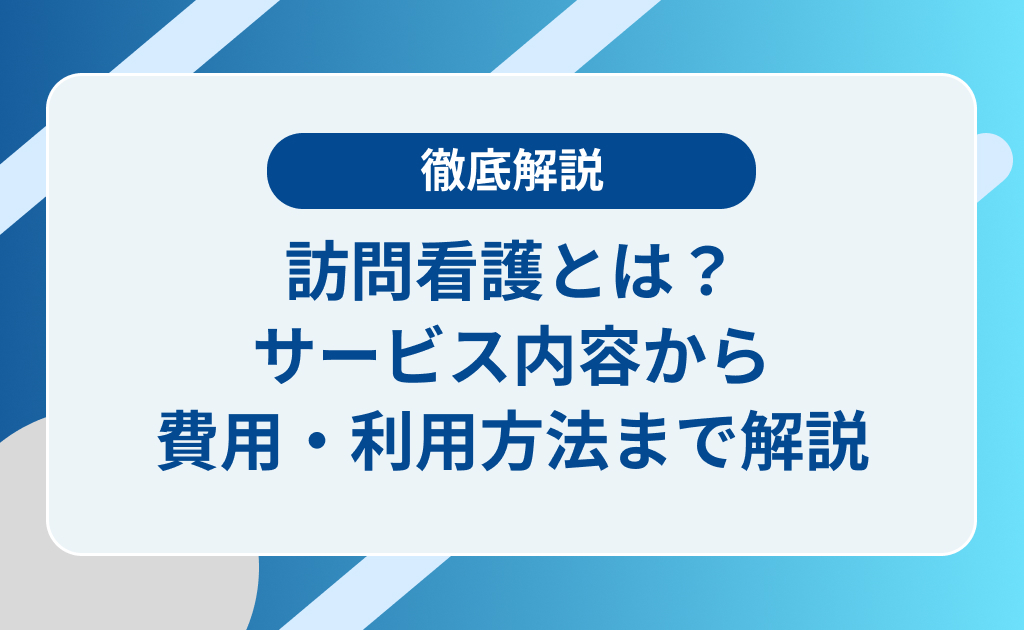 訪問看護とは？サービス内容から費用・利用方法まで家族のために知りたい全知識