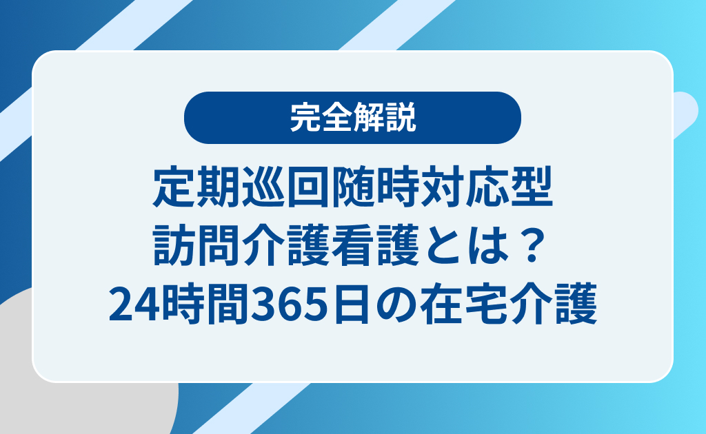 定期巡回随時対応型訪問介護看護とは？24時間365日の在宅介護サービスを徹底解説