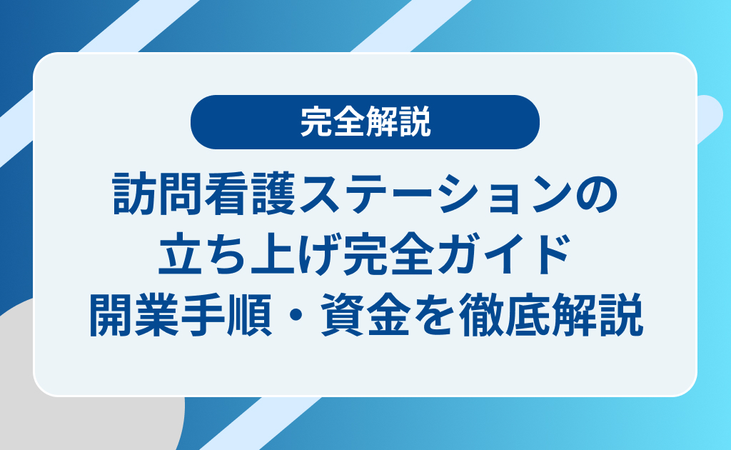 訪問看護ステーションの立ち上げ完全ガイド｜開業手順・資金・基準を徹底解説